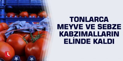 Tonlarca meyve ve sebze kabzımalların elinde kaldı
