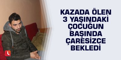 Kazada ölen 3 yaşındaki çocuğun başında çaresizce bekledi