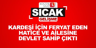 Kardeşi için feryat eden Hatice ve ailesine devlet sahip çıktı