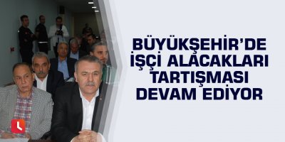 Büyükşehir’de işçi alacakları tartışması devam ediyor