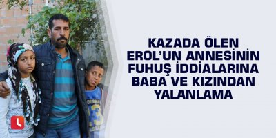 Kazada ölen Erol’un annesinin fuhuş iddialarına baba ve kızından yalanlama