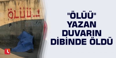"Ölüü" yazan duvarın dibinde öldü