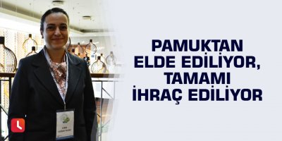 Pamuktan elde ediliyor, tamamı ihraç ediliyor