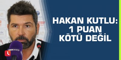 Hakan Kutlu: 1 puan kötü değil