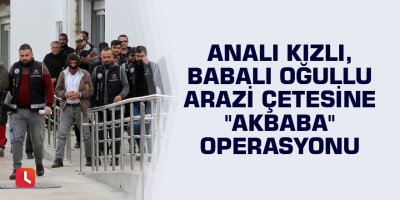 Analı kızlı, babalı oğullu arazi çetesine "Akbaba" operasyonu