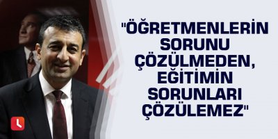 "Öğretmenlerin sorunu çözülmeden, eğitimin sorunları çözülemez"