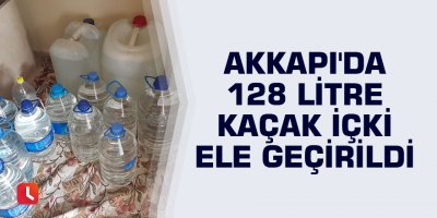 Akkapı'da 128 litre kaçak içki ele geçirildi