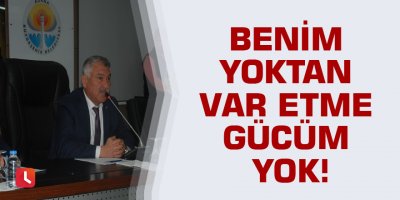 Benim yoktan var etme gücüm yok
