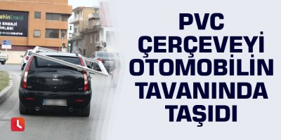 PVC çerçeveyi otomobilin tavanında taşıdı