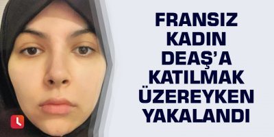 Fransız kadın DEAŞ’a katılmak üzereyken yakalandı