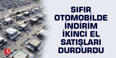 Sıfır otomobilde indirim ikinci el satışları durdurdu