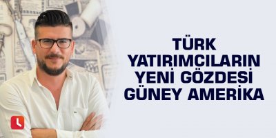 Türk yatırımcıların yeni gözdesi Güney Amerika
