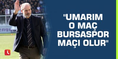 "Umarım o maç Bursaspor maçı olur"