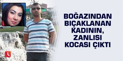 Boğazından bıçaklanan kadının, zanlısı kocası çıktı