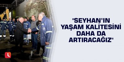"Seyhan’ın yaşam kalitesini daha da artıracağız"