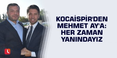 Kocaispir'den Mehmet Ay'a: "Her zaman yanındayız"