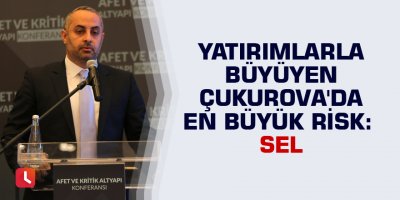 Yatırımlarla büyüyen Çukurova'da en büyük risk: "Sel"