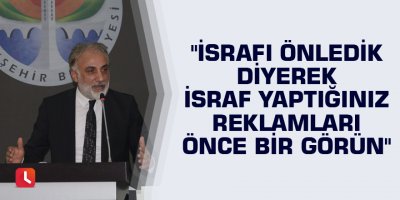 "İsrafı önledik diyerek israf yaptığınız reklamları önce bir görün"