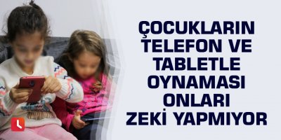 Çocukların telefon ve tabletle oynaması onları zeki yapmıyor