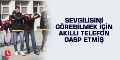 Sevgilisini görebilmek için akıllı telefon gasp etmiş