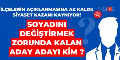 İlçelerin açıklanmasına az kaldı: Siyaset kazanı kaynıyor! Soyadını değiştirmek zorunda kalan aday adayı kim ?