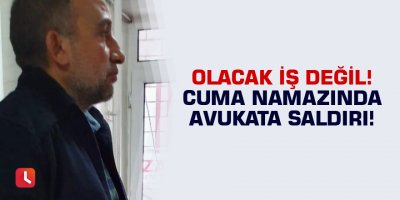 Olacak iş değil! Cuma namazında avukata saldırı!