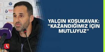 Yalçın Koşukavak: “Kazandığımız için mutluyuz”