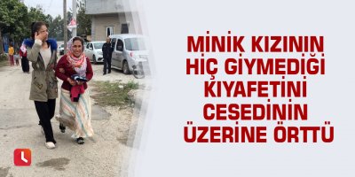Minik kızının hiç giymediği kıyafetini cesedinin üzerine örttü