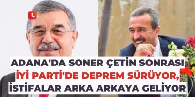 Adana'da Soner Çetin sonrası İYİ Parti'de deprem sürüyor, istifalar arka arkaya geliyor