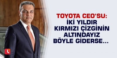 Toyota CEO’su: İki yıldır kırmızı çizginin altındayız böyle giderse…