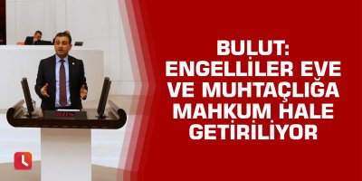 Bulut: Engelliler eve ve muhtaçlığa mahkum hale getiriliyor