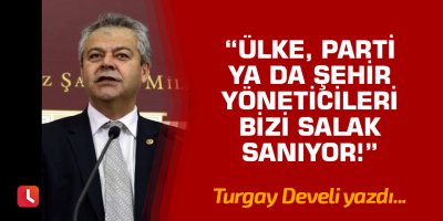 "Ülke, Parti ya da Şehir yöneticileri bizi salak sanıyor!"