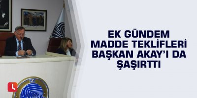 Ek gündem madde teklifleri Başkan Akay’ı da şaşırttı