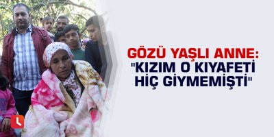 Gözü yaşlı anne: "Kızım o kıyafeti hiç giymemişti"