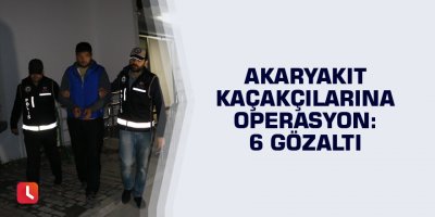 Akaryakıt kaçakçılarına operasyon: 6 gözaltı