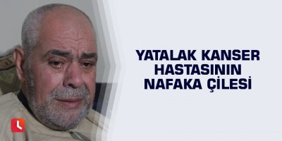 Yatalak kanser hastasının nafaka çilesi