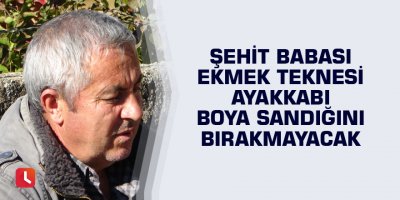 Şehit babası ekmek teknesi ayakkabı boya sandığını bırakmayacak