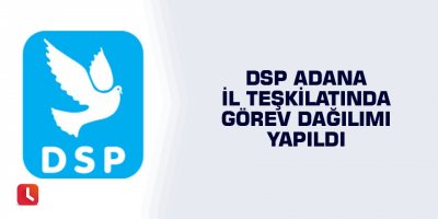 DSP Adana İl Teşkilatında görev dağılımı yapıldı