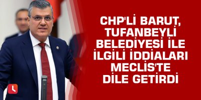 CHP'li Barut, Tufanbeyli Belediyesi ile ilgili iddiaları Meclis'te dile getirdi