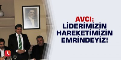 Avcı: Liderimizin Hareketimizin emrindeyiz!