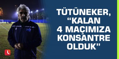 Uğur Tütüneker, “Kalan 4 maçımıza konsantre olduk”