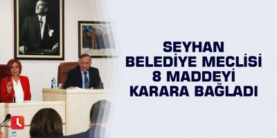 Seyhan Belediye Meclisi 8 maddeyi karara bağladı