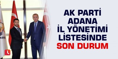 AK Parti Adana İl Yönetimi listesinde son durum