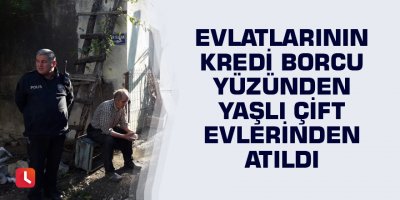 Evlatlarının kredi borcu yüzünden yaşlı çift evlerinden atıldı