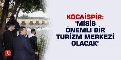 Kocaispir: "Misis önemli bir turizm merkezi olacak"