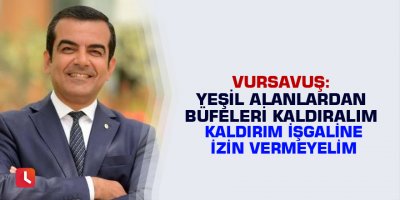 Vursavuş: Yeşil alanlardan büfeleri kaldıralım, kaldırım işgaline izin vermeyelim