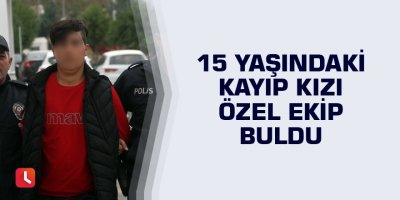 15 yaşındaki kayıp kızı özel ekip buldu