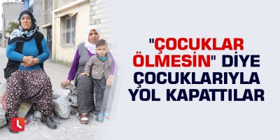 "Çocuklar ölmesin" diye çocuklarıyla yol kapattılar