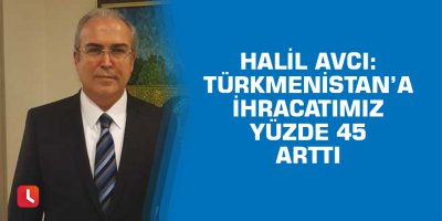 Avcı: "Türkmenistan’a ihracatımız yüzde 45 arttı"