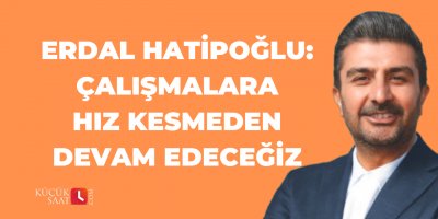 Erdal Hatipoğlu: Çalışmalara hız kesmeden devam edeceğiz